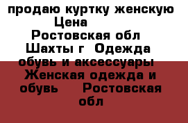 продаю куртку женскую › Цена ­ 1 800 - Ростовская обл., Шахты г. Одежда, обувь и аксессуары » Женская одежда и обувь   . Ростовская обл.